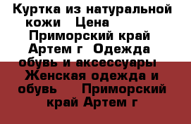 Куртка из натуральной кожи › Цена ­ 3 000 - Приморский край, Артем г. Одежда, обувь и аксессуары » Женская одежда и обувь   . Приморский край,Артем г.